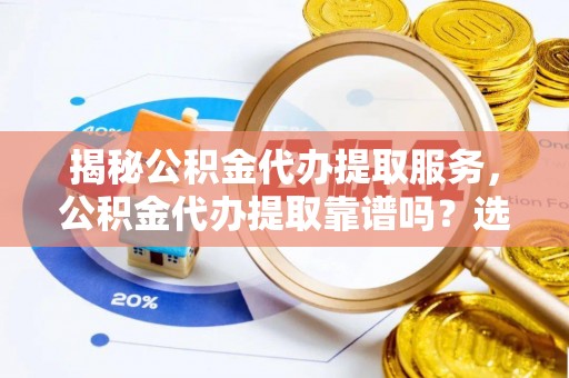 科右中旗揭秘公积金代办提取服务，公积金代办提取靠谱吗？选择前你需要知道这些！