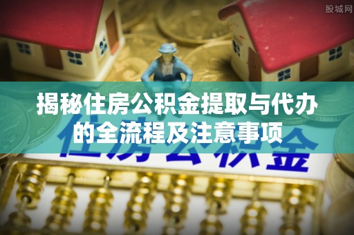 科右中旗揭秘住房公积金提取与代办的全流程及注意事项