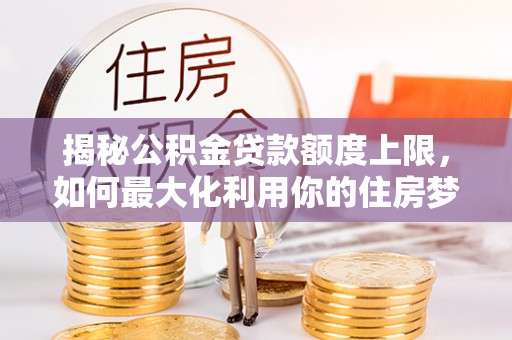 科右中旗揭秘公积金贷款额度上限，如何最大化利用你的住房梦？