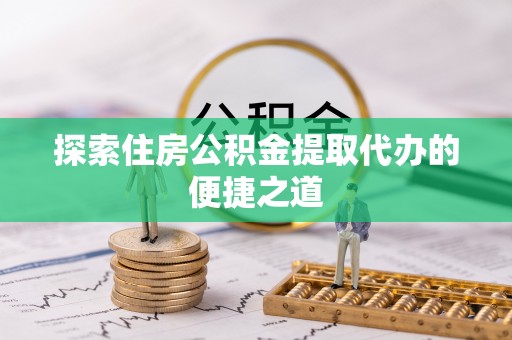科右中旗探索住房公积金提取代办的便捷之道