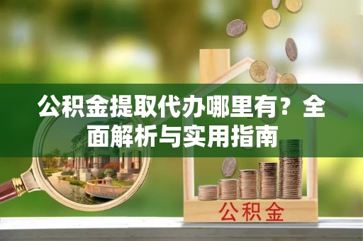 科右中旗公积金提取代办哪里有？全面解析与实用指南