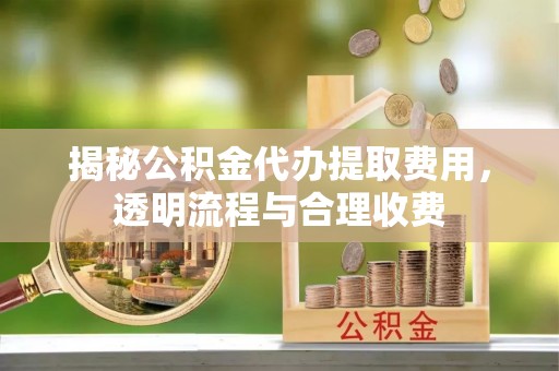 科右中旗揭秘公积金代办提取费用，透明流程与合理收费
