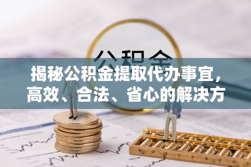 科右中旗揭秘公积金提取代办事宜，高效、合法、省心的解决方案