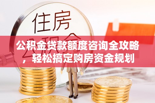 科右中旗公积金贷款额度咨询全攻略，轻松搞定购房资金规划