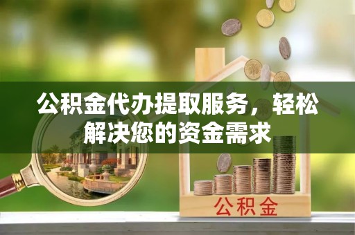 科右中旗公积金代办提取服务，轻松解决您的资金需求