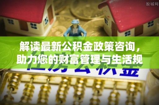 科右中旗解读最新公积金政策咨询，助力您的财富管理与生活规划