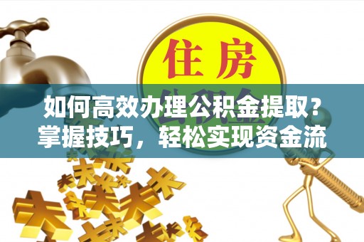 科右中旗如何高效办理公积金提取？掌握技巧，轻松实现资金流动