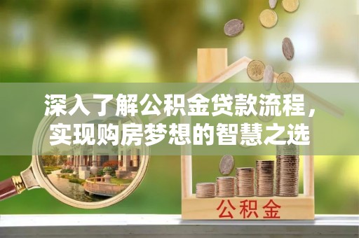 科右中旗深入了解公积金贷款流程，实现购房梦想的智慧之选