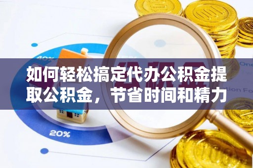 科右中旗如何轻松搞定代办公积金提取公积金，节省时间和精力的秘密武器
