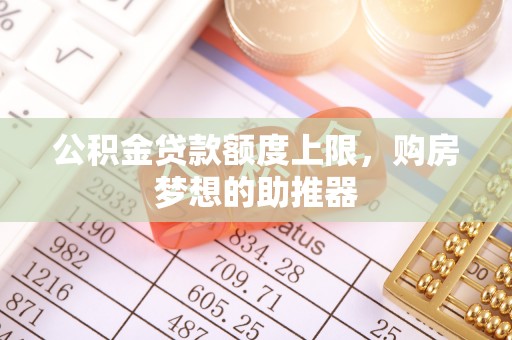 科右中旗公积金贷款额度上限，购房梦想的助推器