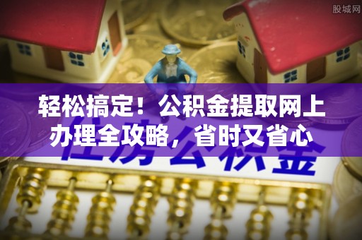 科右中旗轻松搞定！公积金提取网上办理全攻略，省时又省心