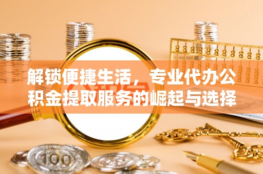 科右中旗解锁便捷生活，专业代办公积金提取服务的崛起与选择
