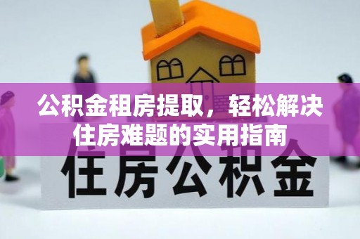 科右中旗公积金租房提取，轻松解决住房难题的实用指南