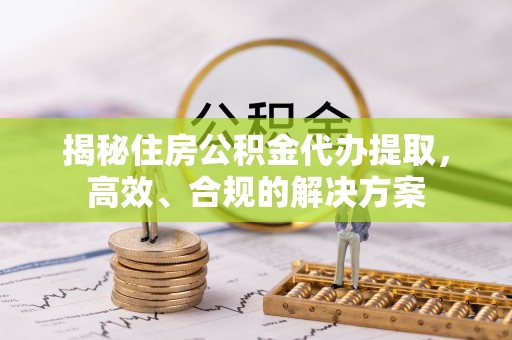 科右中旗揭秘住房公积金代办提取，高效、合规的解决方案