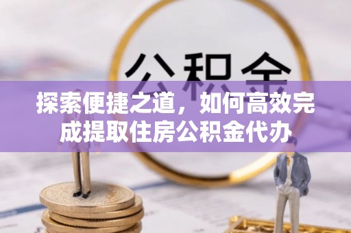 科右中旗探索便捷之道，如何高效完成提取住房公积金代办
