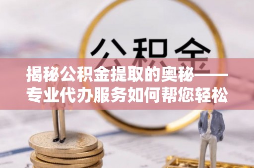 科右中旗揭秘公积金提取的奥秘——专业代办服务如何帮您轻松搞定