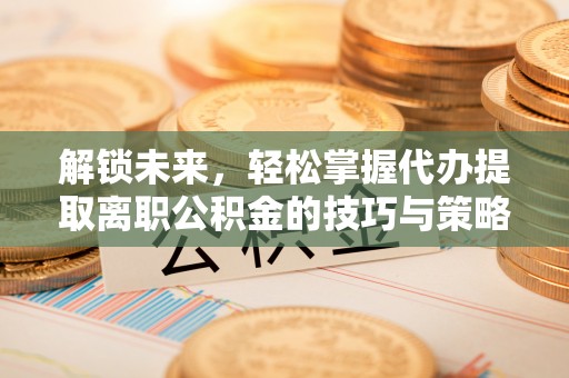 科右中旗解锁未来，轻松掌握代办提取离职公积金的技巧与策略