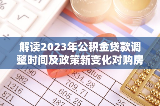 科右中旗解读2023年公积金贷款调整时间及政策新变化对购房的影响