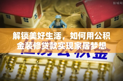 科右中旗解锁美好生活，如何用公积金装修贷款实现家居梦想