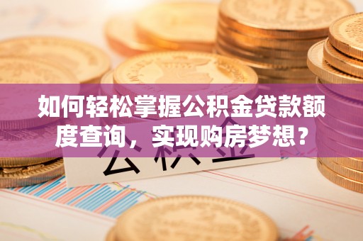 科右中旗如何轻松掌握公积金贷款额度查询，实现购房梦想？
