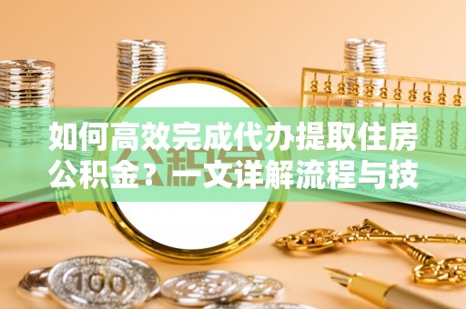 科右中旗如何高效完成代办提取住房公积金？一文详解流程与技巧