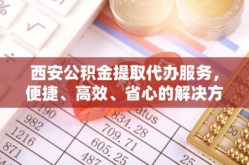 科右中旗西安公积金提取代办服务，便捷、高效、省心的解决方案