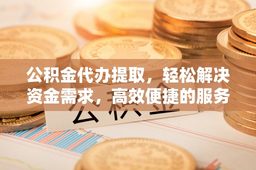 科右中旗公积金代办提取，轻松解决资金需求，高效便捷的服务选择