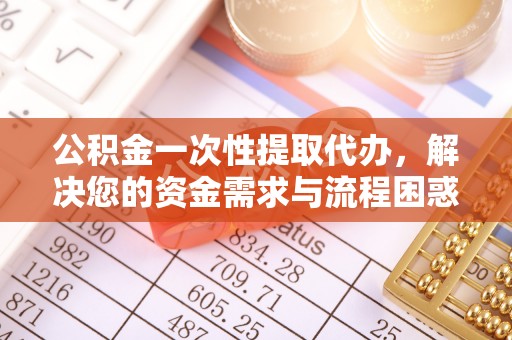 科右中旗公积金一次性提取代办，解决您的资金需求与流程困惑