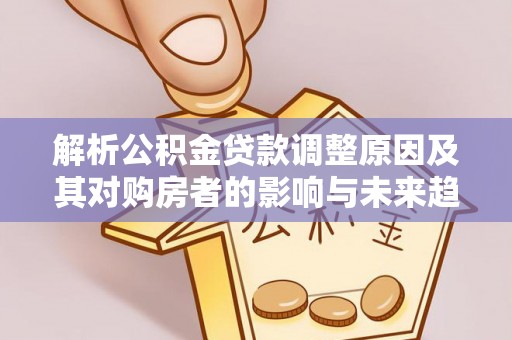 科右中旗解析公积金贷款调整原因及其对购房者的影响与未来趋势