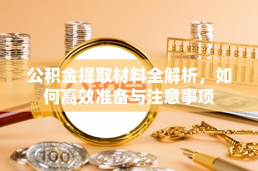 科右中旗公积金提取材料全解析，如何高效准备与注意事项