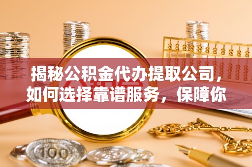 科右中旗揭秘公积金代办提取公司，如何选择靠谱服务，保障你的资金安全