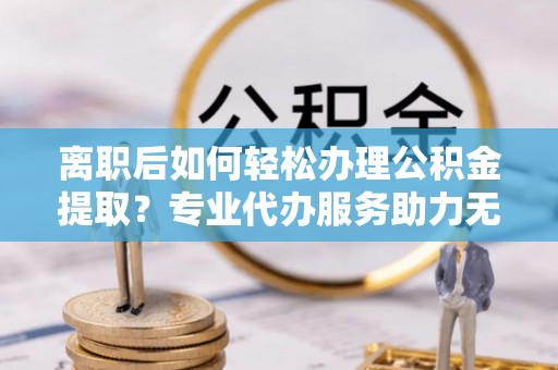 科右中旗离职后如何轻松办理公积金提取？专业代办服务助力无忧