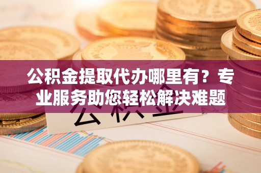 科右中旗公积金提取代办哪里有？专业服务助您轻松解决难题
