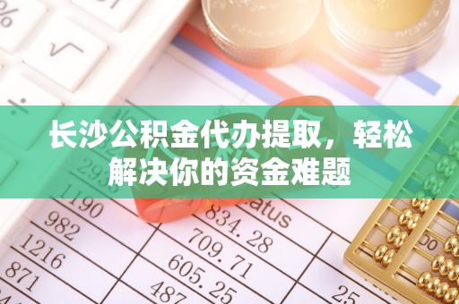科右中旗长沙公积金代办提取，轻松解决你的资金难题