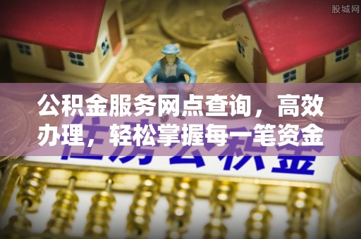 科右中旗公积金服务网点查询，高效办理，轻松掌握每一笔资金动态