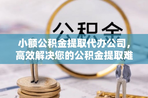 科右中旗小额公积金提取代办公司，高效解决您的公积金提取难题