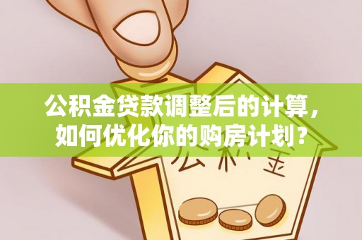 科右中旗公积金贷款调整后的计算，如何优化你的购房计划？
