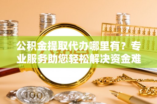 科右中旗公积金提取代办哪里有？专业服务助您轻松解决资金难题