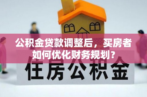 科右中旗公积金贷款调整后，买房者如何优化财务规划？