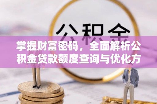 科右中旗掌握财富密码，全面解析公积金贷款额度查询与优化方案