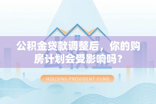 科右中旗公积金贷款调整后，你的购房计划会受影响吗？