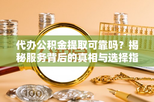 科右中旗代办公积金提取可靠吗？揭秘服务背后的真相与选择指南