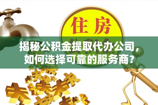 科右中旗揭秘公积金提取代办公司，如何选择可靠的服务商？