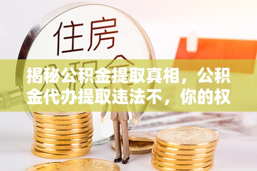 科右中旗揭秘公积金提取真相，公积金代办提取违法不，你的权益如何保障？
