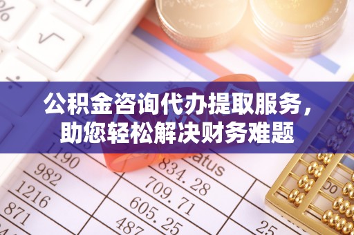科右中旗公积金咨询代办提取服务，助您轻松解决财务难题