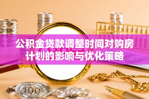 科右中旗公积金贷款调整时间对购房计划的影响与优化策略