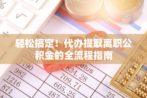 科右中旗轻松搞定！代办提取离职公积金的全流程指南