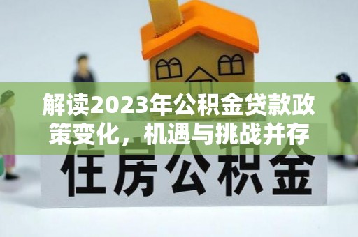 科右中旗解读2023年公积金贷款政策变化，机遇与挑战并存
