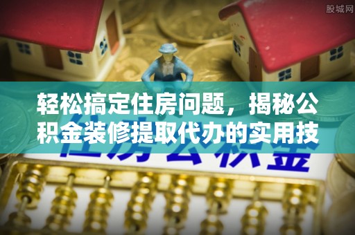 科右中旗轻松搞定住房问题，揭秘公积金装修提取代办的实用技巧