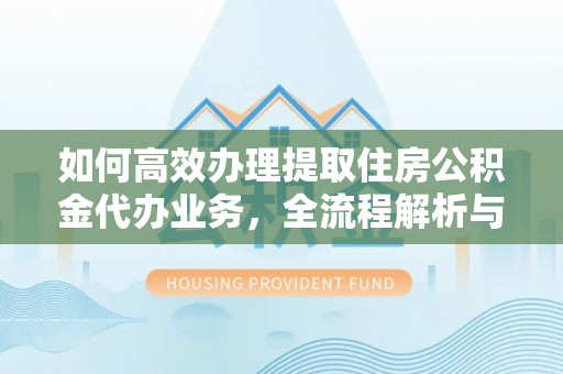 科右中旗如何高效办理提取住房公积金代办业务，全流程解析与实用建议